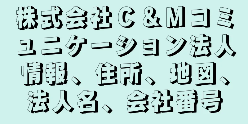 株式会社Ｃ＆Ｍコミュニケーション法人情報、住所、地図、法人名、会社番号