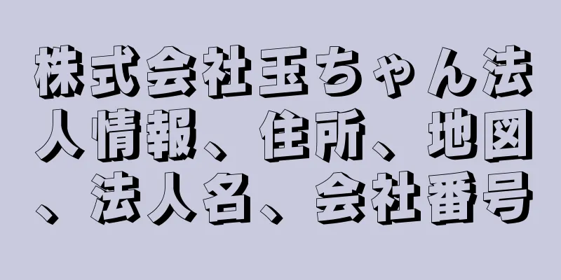 株式会社玉ちゃん法人情報、住所、地図、法人名、会社番号