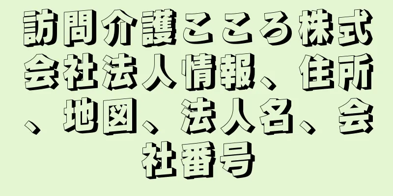 訪問介護こころ株式会社法人情報、住所、地図、法人名、会社番号