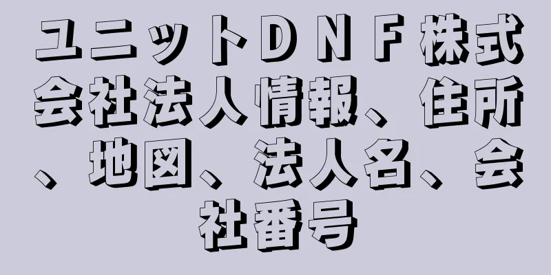 ユニットＤＮＦ株式会社法人情報、住所、地図、法人名、会社番号