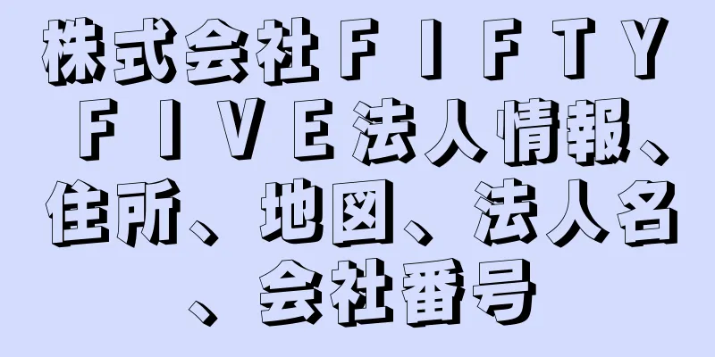 株式会社ＦＩＦＴＹ　ＦＩＶＥ法人情報、住所、地図、法人名、会社番号