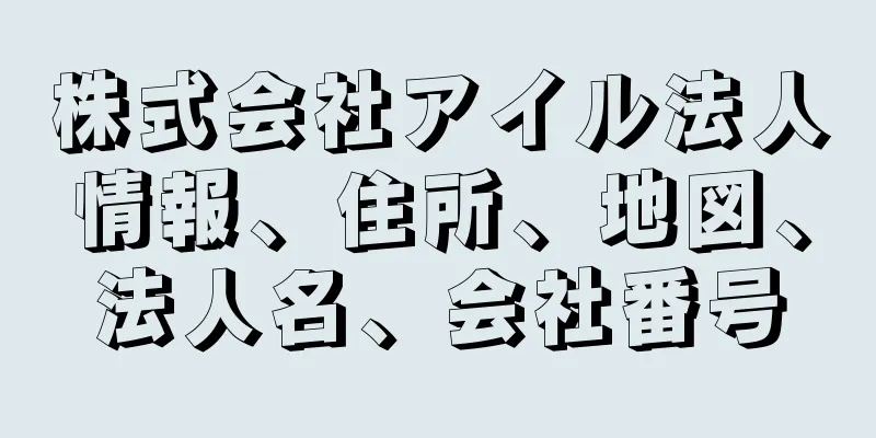 株式会社アイル法人情報、住所、地図、法人名、会社番号