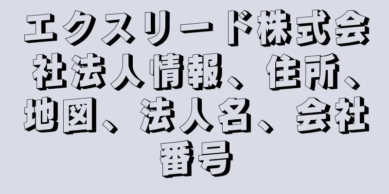 エクスリード株式会社法人情報、住所、地図、法人名、会社番号