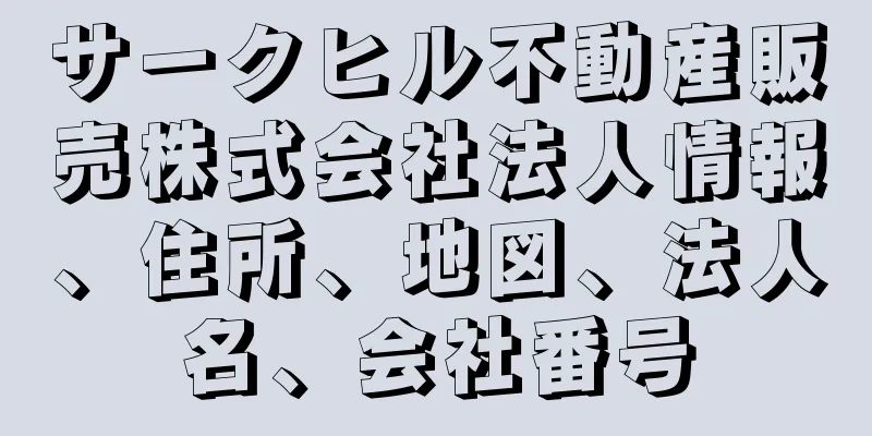 サークヒル不動産販売株式会社法人情報、住所、地図、法人名、会社番号