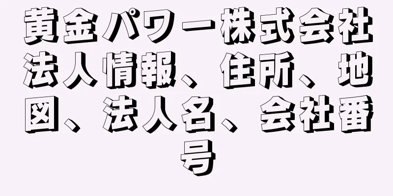 黄金パワー株式会社法人情報、住所、地図、法人名、会社番号