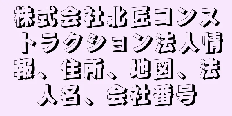 株式会社北匠コンストラクション法人情報、住所、地図、法人名、会社番号