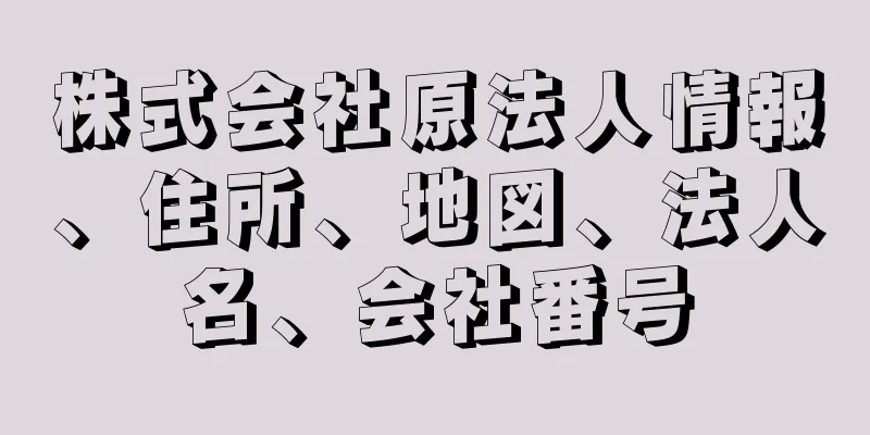 株式会社原法人情報、住所、地図、法人名、会社番号