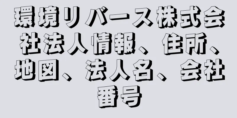 環境リバース株式会社法人情報、住所、地図、法人名、会社番号