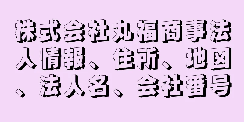 株式会社丸福商事法人情報、住所、地図、法人名、会社番号