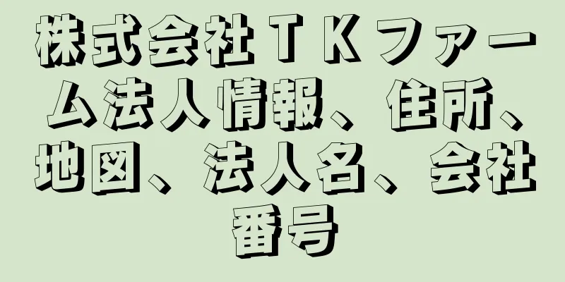 株式会社ＴＫファーム法人情報、住所、地図、法人名、会社番号