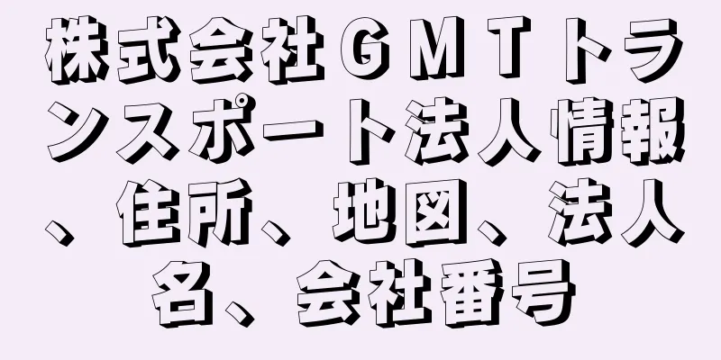 株式会社ＧＭＴトランスポート法人情報、住所、地図、法人名、会社番号