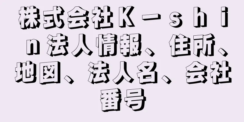 株式会社Ｋ－ｓｈｉｎ法人情報、住所、地図、法人名、会社番号