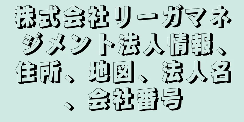 株式会社リーガマネジメント法人情報、住所、地図、法人名、会社番号