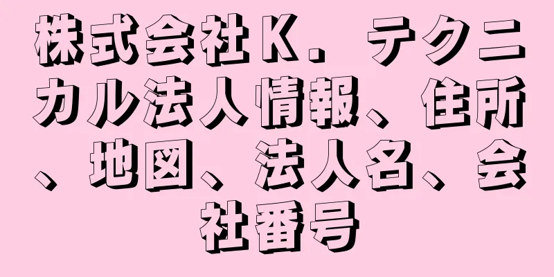 株式会社Ｋ．テクニカル法人情報、住所、地図、法人名、会社番号