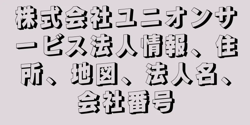 株式会社ユニオンサービス法人情報、住所、地図、法人名、会社番号