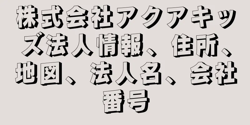 株式会社アクアキッズ法人情報、住所、地図、法人名、会社番号