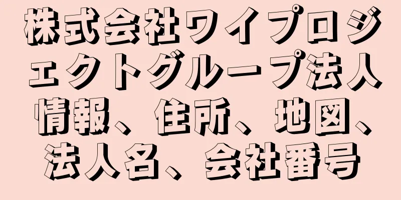 株式会社ワイプロジェクトグループ法人情報、住所、地図、法人名、会社番号