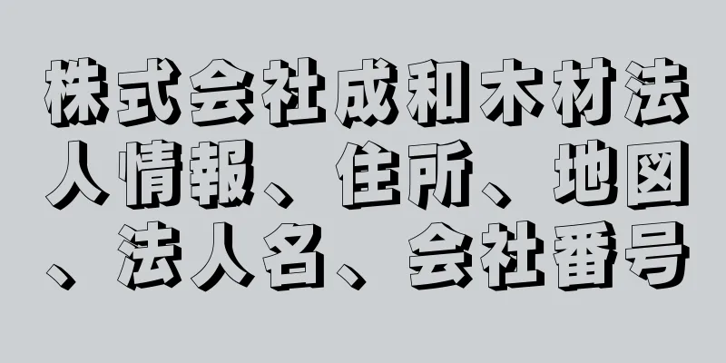 株式会社成和木材法人情報、住所、地図、法人名、会社番号