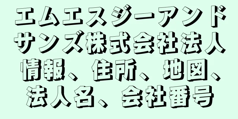 エムエスジーアンドサンズ株式会社法人情報、住所、地図、法人名、会社番号