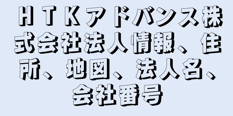 ＨＴＫアドバンス株式会社法人情報、住所、地図、法人名、会社番号