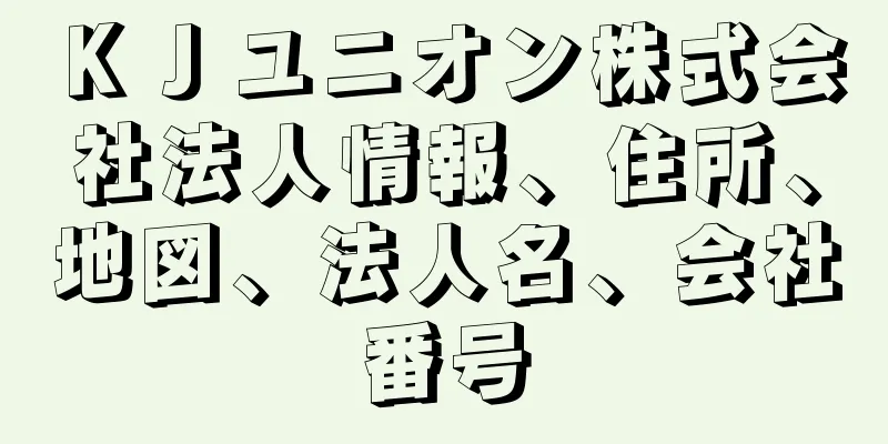 ＫＪユニオン株式会社法人情報、住所、地図、法人名、会社番号