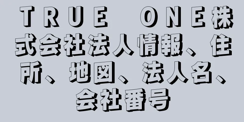 ＴＲＵＥ　ＯＮＥ株式会社法人情報、住所、地図、法人名、会社番号