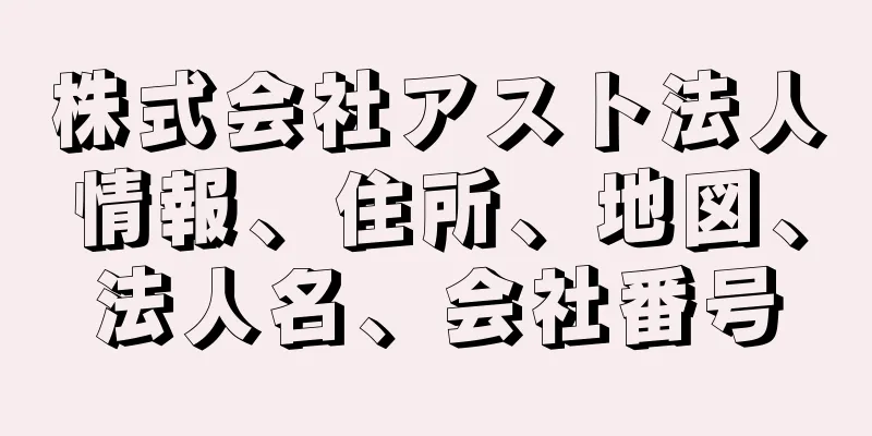 株式会社アスト法人情報、住所、地図、法人名、会社番号