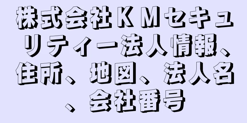 株式会社ＫＭセキュリティー法人情報、住所、地図、法人名、会社番号