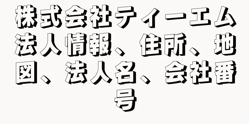 株式会社ティーエム法人情報、住所、地図、法人名、会社番号