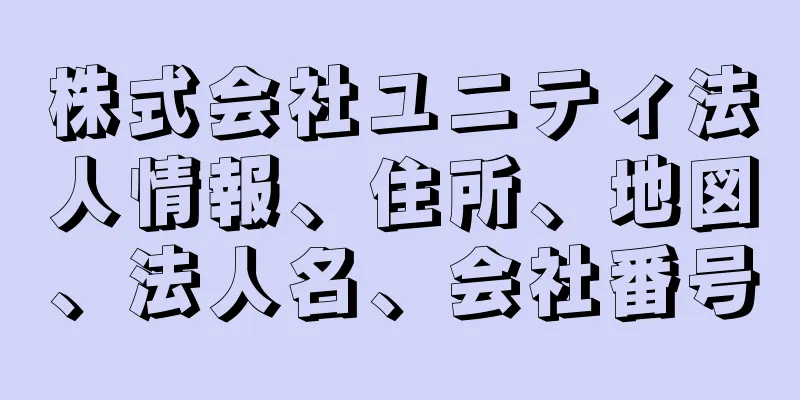 株式会社ユニティ法人情報、住所、地図、法人名、会社番号