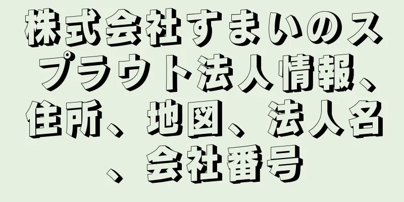 株式会社すまいのスプラウト法人情報、住所、地図、法人名、会社番号