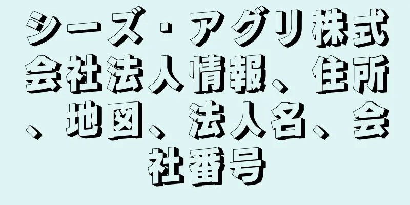 シーズ・アグリ株式会社法人情報、住所、地図、法人名、会社番号