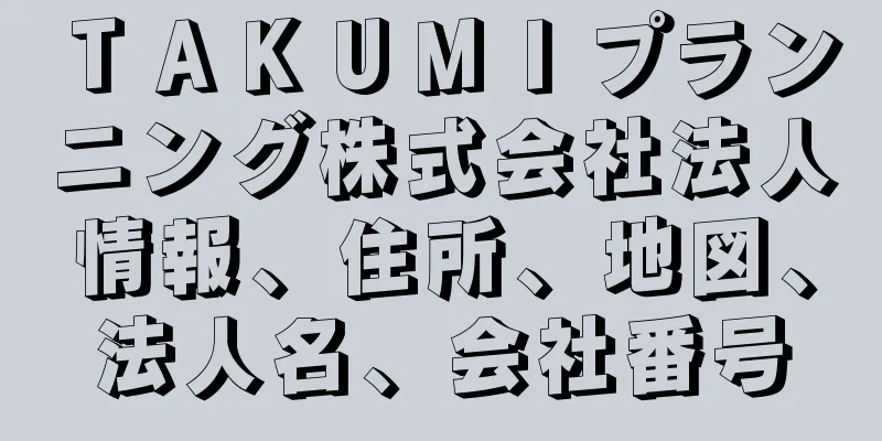 ＴＡＫＵＭＩプランニング株式会社法人情報、住所、地図、法人名、会社番号