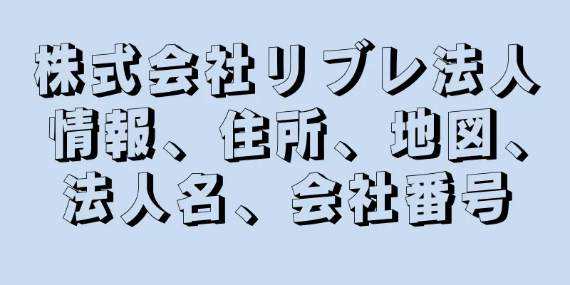 株式会社リブレ法人情報、住所、地図、法人名、会社番号