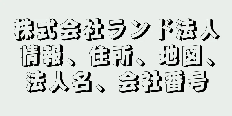 株式会社ランド法人情報、住所、地図、法人名、会社番号