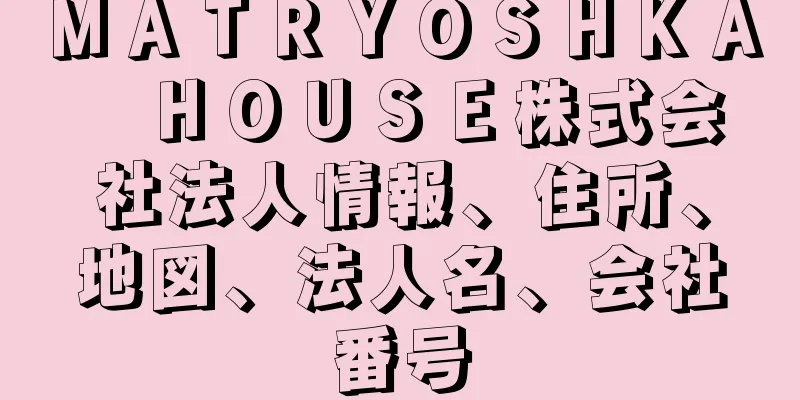 ＭＡＴＲＹＯＳＨＫＡ　ＨＯＵＳＥ株式会社法人情報、住所、地図、法人名、会社番号