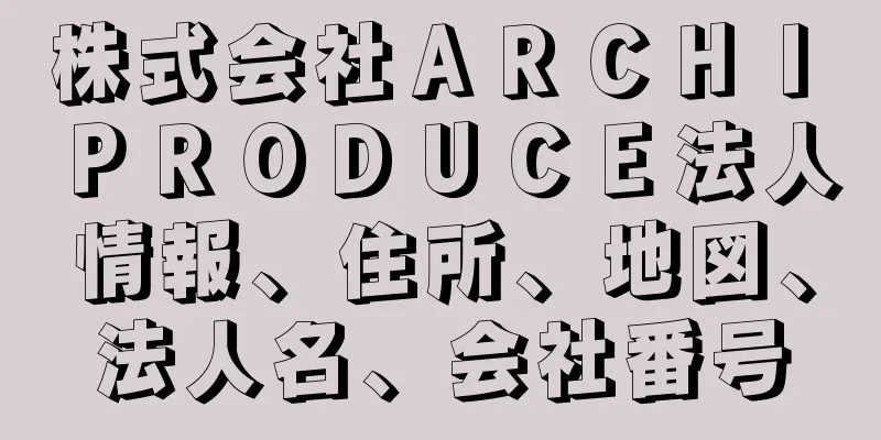 株式会社ＡＲＣＨＩ　ＰＲＯＤＵＣＥ法人情報、住所、地図、法人名、会社番号