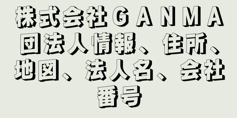 株式会社ＧＡＮＭＡ団法人情報、住所、地図、法人名、会社番号