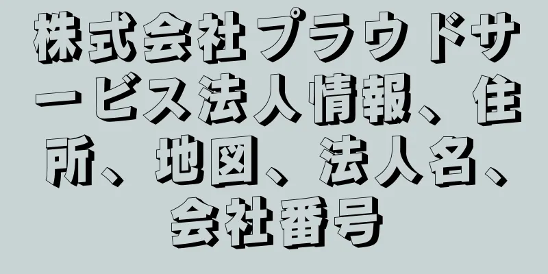 株式会社プラウドサービス法人情報、住所、地図、法人名、会社番号