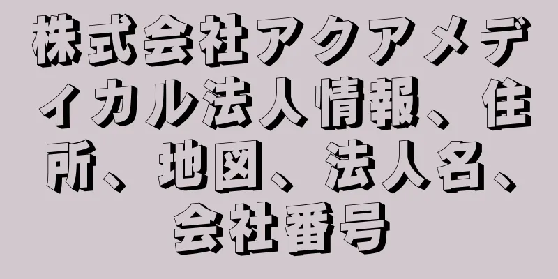 株式会社アクアメディカル法人情報、住所、地図、法人名、会社番号
