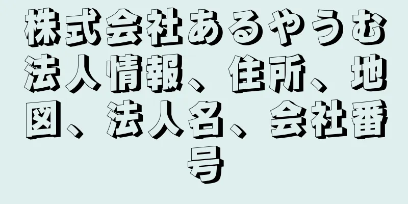 株式会社あるやうむ法人情報、住所、地図、法人名、会社番号