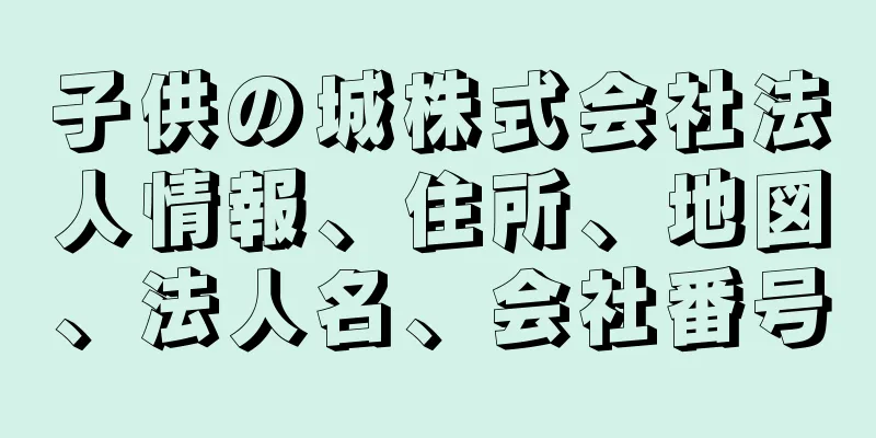 子供の城株式会社法人情報、住所、地図、法人名、会社番号