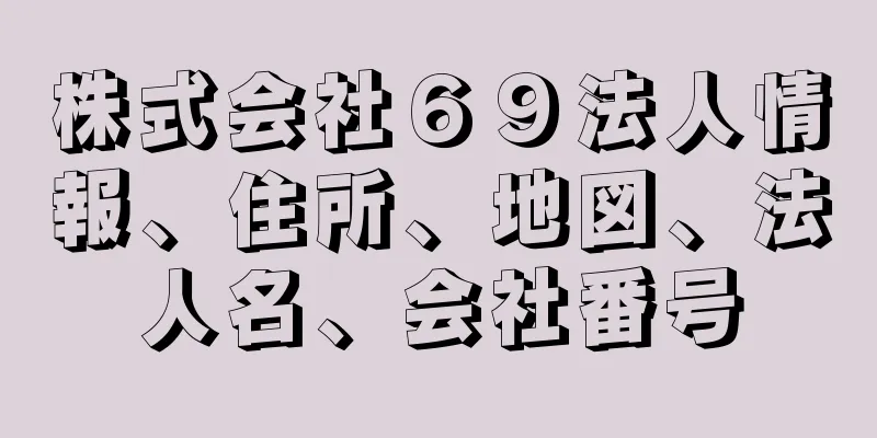 株式会社６９法人情報、住所、地図、法人名、会社番号