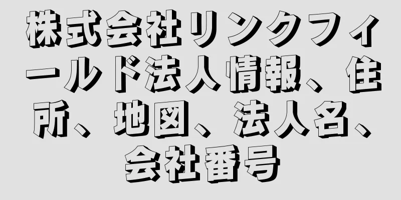 株式会社リンクフィールド法人情報、住所、地図、法人名、会社番号