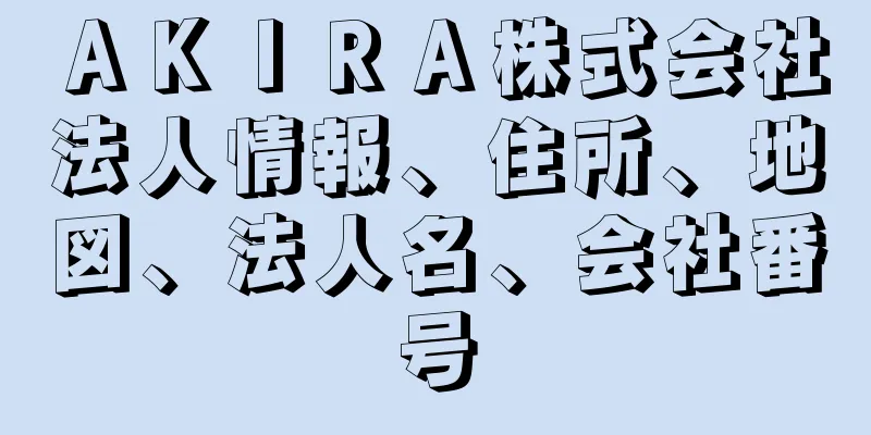 ＡＫＩＲＡ株式会社法人情報、住所、地図、法人名、会社番号