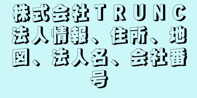 株式会社ＴＲＵＮＣ法人情報、住所、地図、法人名、会社番号