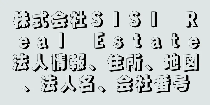 株式会社ＳＩＳＩ　Ｒｅａｌ　Ｅｓｔａｔｅ法人情報、住所、地図、法人名、会社番号