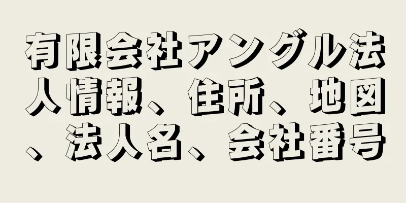 有限会社アングル法人情報、住所、地図、法人名、会社番号