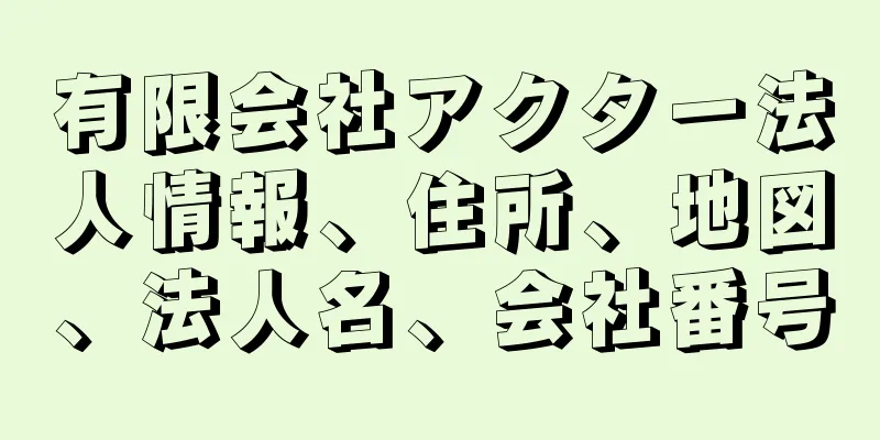 有限会社アクター法人情報、住所、地図、法人名、会社番号