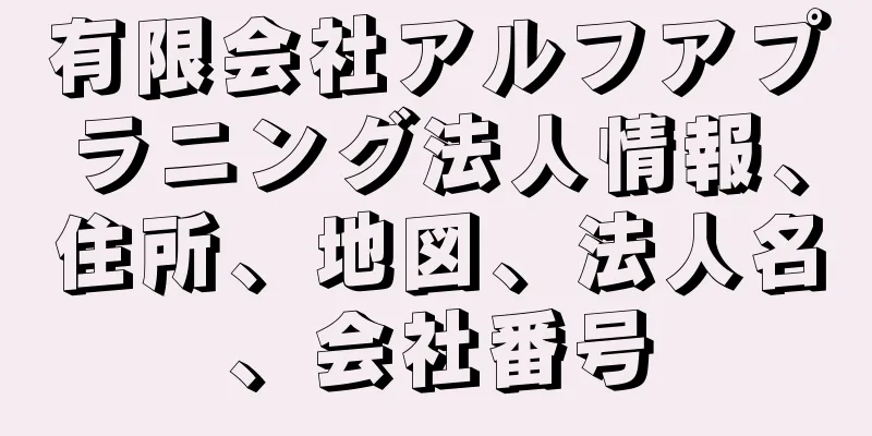 有限会社アルフアプラニング法人情報、住所、地図、法人名、会社番号